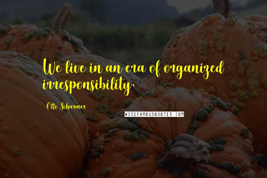 Otto Scharmer Quotes: We live in an era of organized irresponsibility.