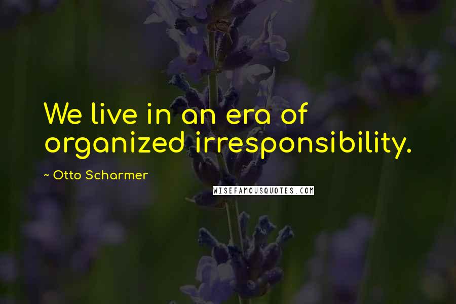 Otto Scharmer Quotes: We live in an era of organized irresponsibility.