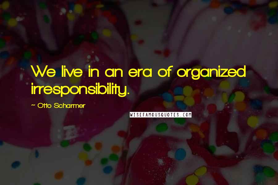 Otto Scharmer Quotes: We live in an era of organized irresponsibility.