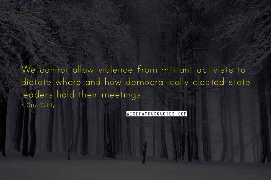 Otto Schily Quotes: We cannot allow violence from militant activists to dictate where and how democratically elected state leaders hold their meetings.