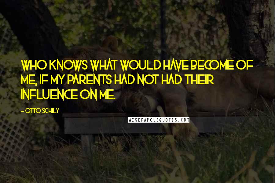 Otto Schily Quotes: Who knows what would have become of me, if my parents had not had their influence on me.