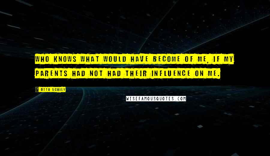 Otto Schily Quotes: Who knows what would have become of me, if my parents had not had their influence on me.