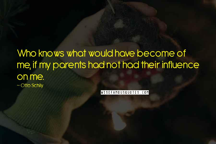 Otto Schily Quotes: Who knows what would have become of me, if my parents had not had their influence on me.