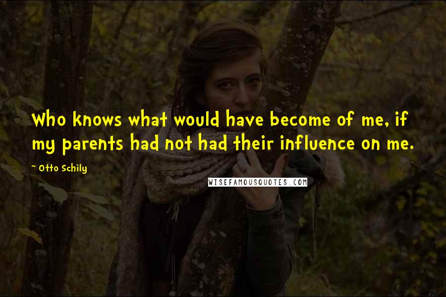 Otto Schily Quotes: Who knows what would have become of me, if my parents had not had their influence on me.