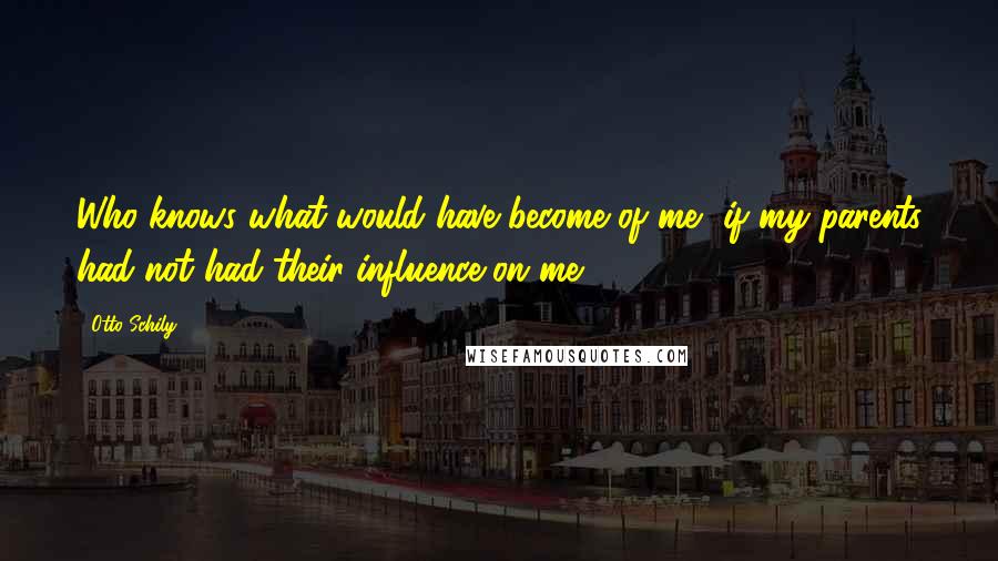 Otto Schily Quotes: Who knows what would have become of me, if my parents had not had their influence on me.