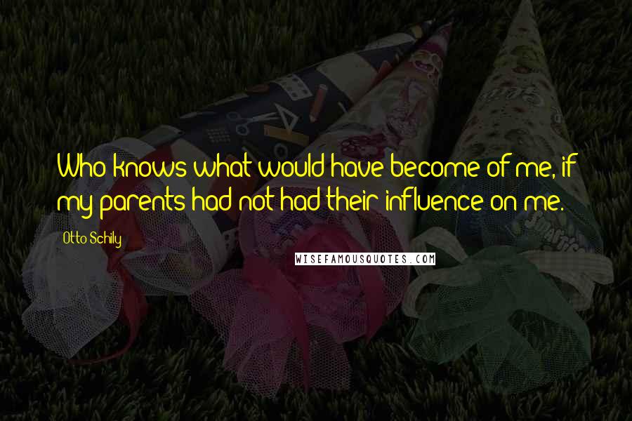 Otto Schily Quotes: Who knows what would have become of me, if my parents had not had their influence on me.