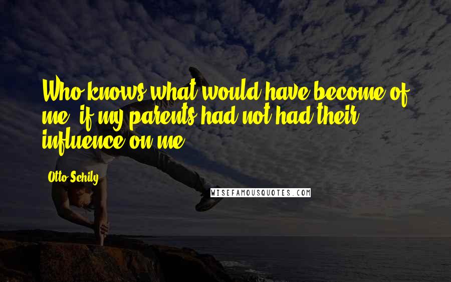 Otto Schily Quotes: Who knows what would have become of me, if my parents had not had their influence on me.