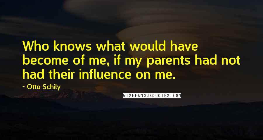 Otto Schily Quotes: Who knows what would have become of me, if my parents had not had their influence on me.