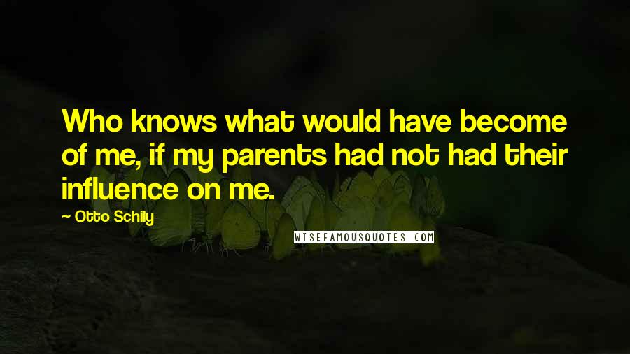 Otto Schily Quotes: Who knows what would have become of me, if my parents had not had their influence on me.