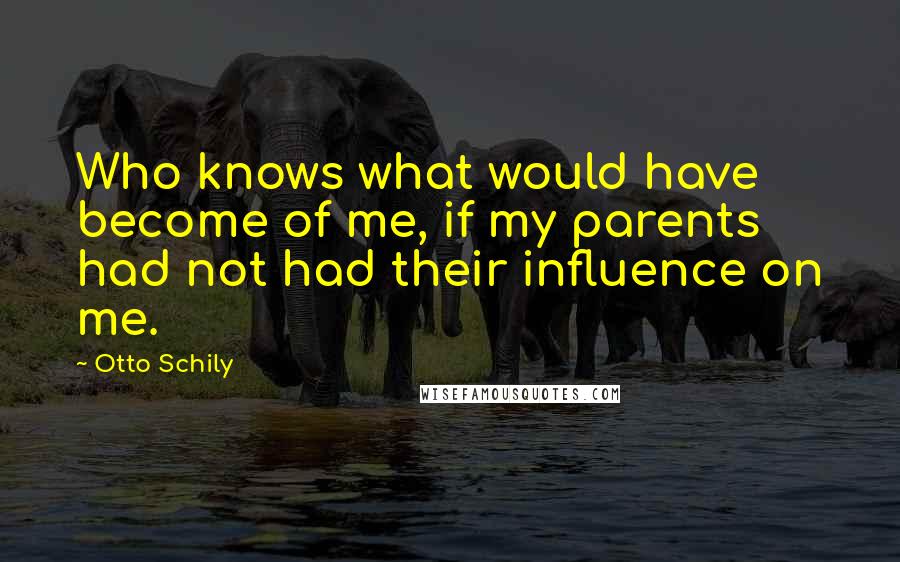 Otto Schily Quotes: Who knows what would have become of me, if my parents had not had their influence on me.