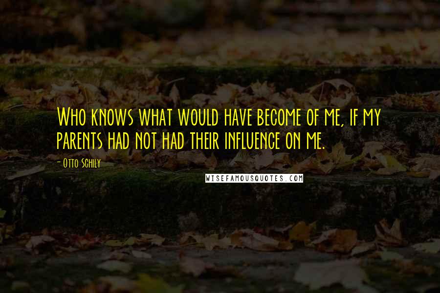 Otto Schily Quotes: Who knows what would have become of me, if my parents had not had their influence on me.