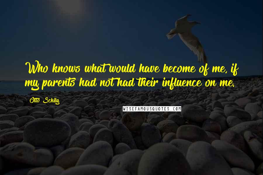 Otto Schily Quotes: Who knows what would have become of me, if my parents had not had their influence on me.