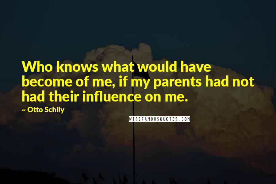 Otto Schily Quotes: Who knows what would have become of me, if my parents had not had their influence on me.