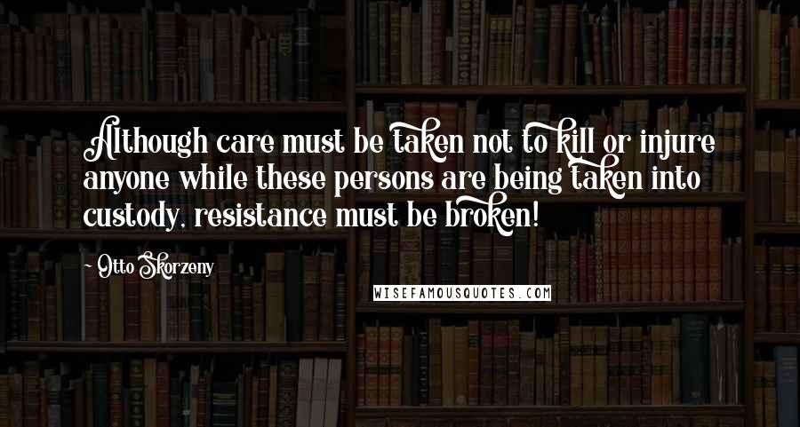 Otto Skorzeny Quotes: Although care must be taken not to kill or injure anyone while these persons are being taken into custody, resistance must be broken!