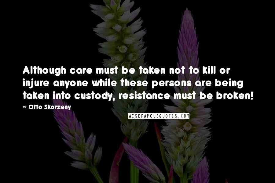 Otto Skorzeny Quotes: Although care must be taken not to kill or injure anyone while these persons are being taken into custody, resistance must be broken!