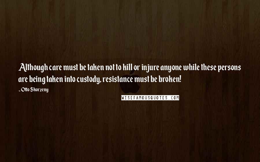 Otto Skorzeny Quotes: Although care must be taken not to kill or injure anyone while these persons are being taken into custody, resistance must be broken!