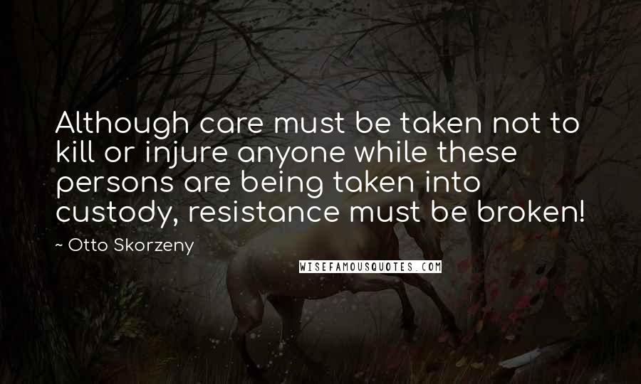 Otto Skorzeny Quotes: Although care must be taken not to kill or injure anyone while these persons are being taken into custody, resistance must be broken!