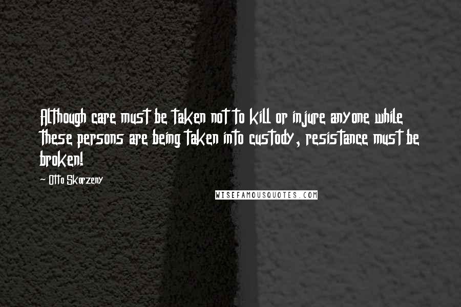 Otto Skorzeny Quotes: Although care must be taken not to kill or injure anyone while these persons are being taken into custody, resistance must be broken!