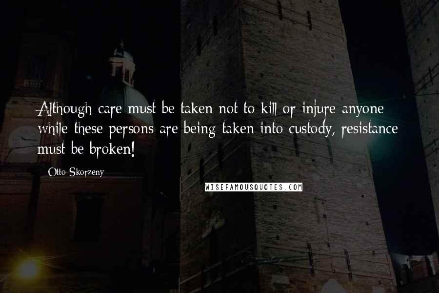 Otto Skorzeny Quotes: Although care must be taken not to kill or injure anyone while these persons are being taken into custody, resistance must be broken!