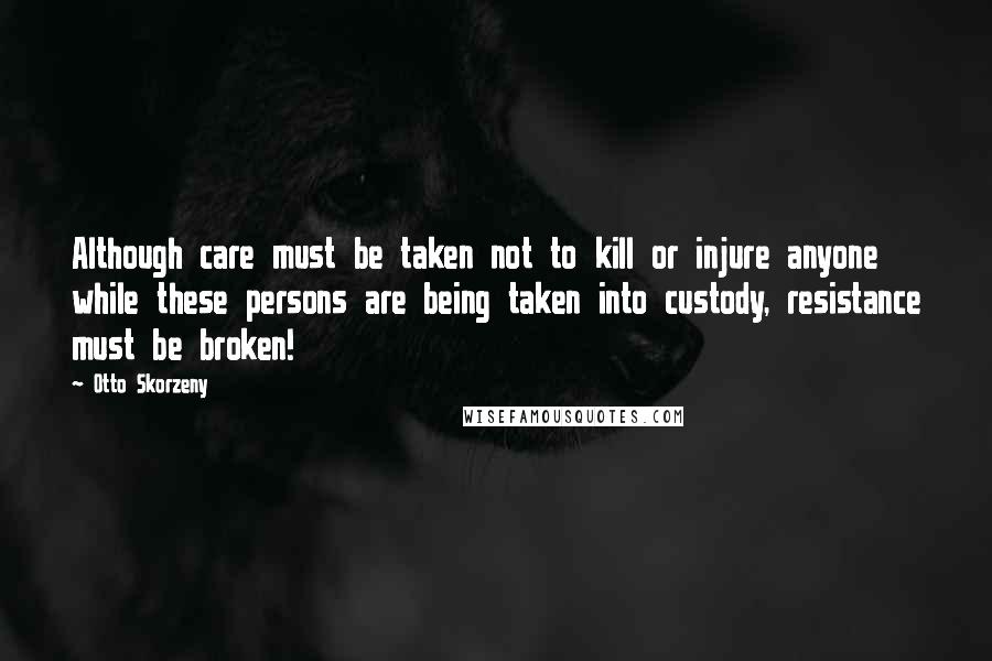 Otto Skorzeny Quotes: Although care must be taken not to kill or injure anyone while these persons are being taken into custody, resistance must be broken!