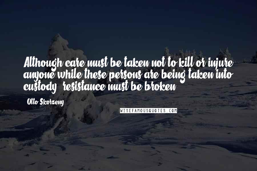 Otto Skorzeny Quotes: Although care must be taken not to kill or injure anyone while these persons are being taken into custody, resistance must be broken!