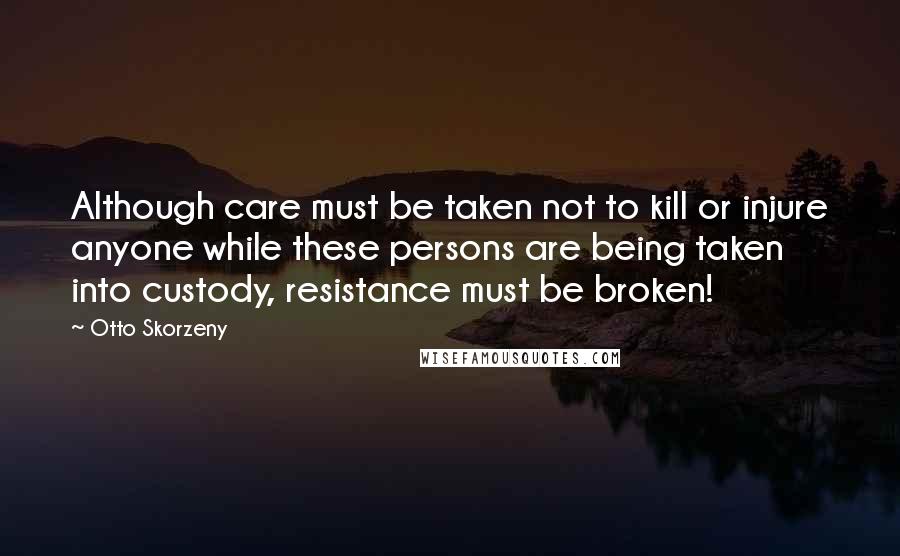 Otto Skorzeny Quotes: Although care must be taken not to kill or injure anyone while these persons are being taken into custody, resistance must be broken!