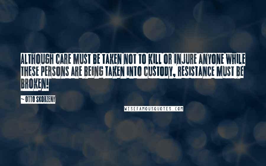 Otto Skorzeny Quotes: Although care must be taken not to kill or injure anyone while these persons are being taken into custody, resistance must be broken!
