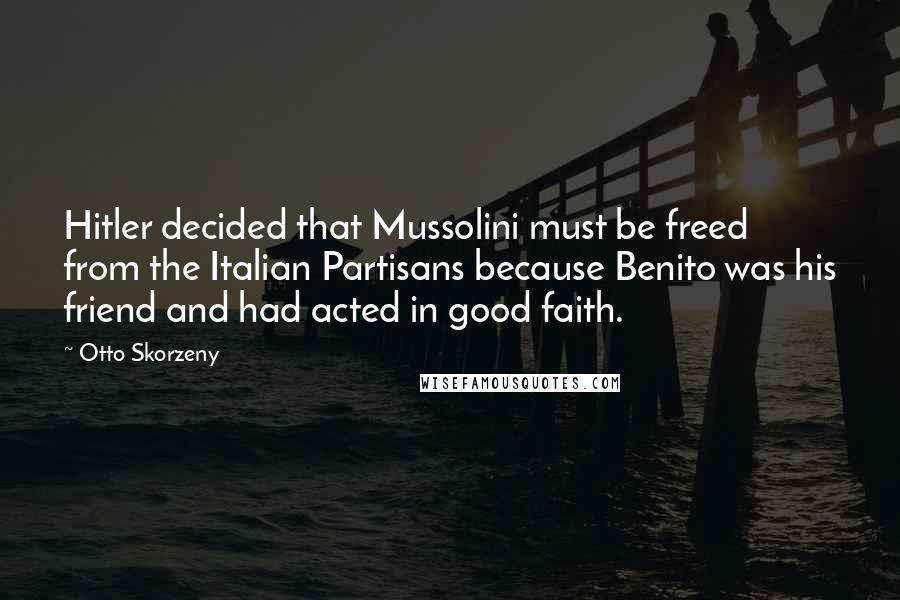 Otto Skorzeny Quotes: Hitler decided that Mussolini must be freed from the Italian Partisans because Benito was his friend and had acted in good faith.