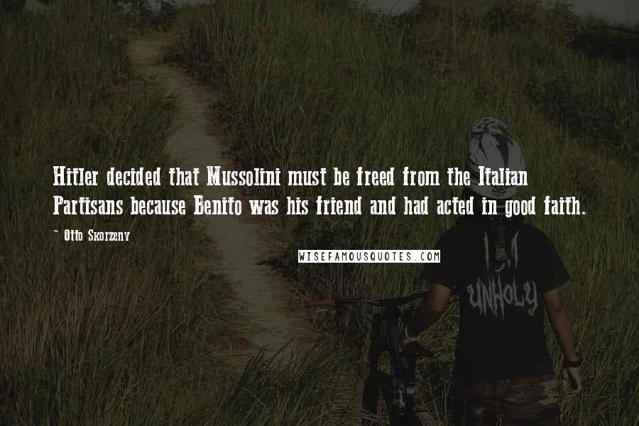 Otto Skorzeny Quotes: Hitler decided that Mussolini must be freed from the Italian Partisans because Benito was his friend and had acted in good faith.