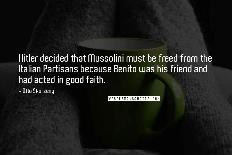 Otto Skorzeny Quotes: Hitler decided that Mussolini must be freed from the Italian Partisans because Benito was his friend and had acted in good faith.