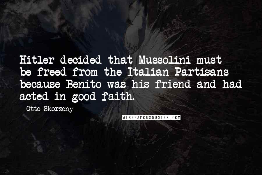 Otto Skorzeny Quotes: Hitler decided that Mussolini must be freed from the Italian Partisans because Benito was his friend and had acted in good faith.