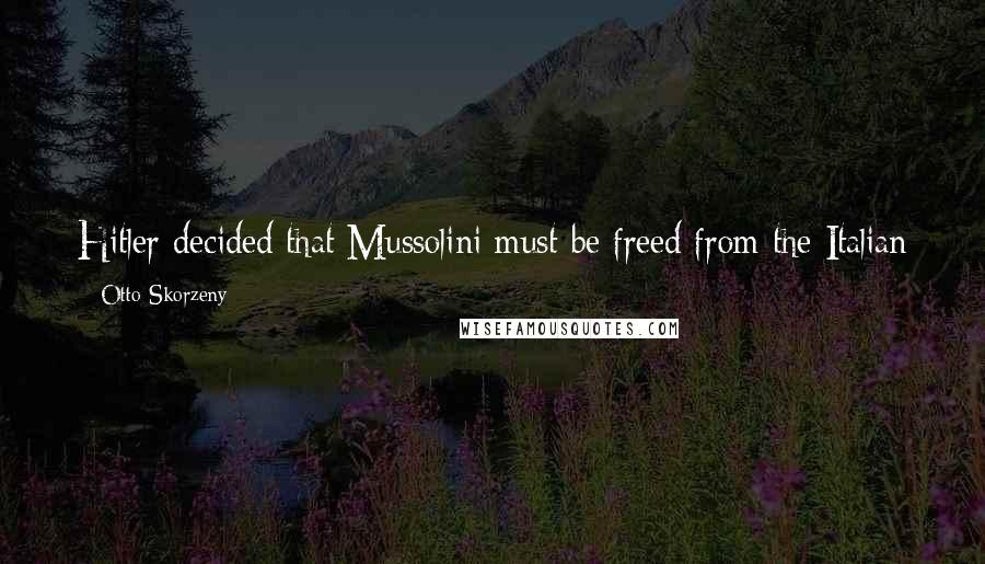 Otto Skorzeny Quotes: Hitler decided that Mussolini must be freed from the Italian Partisans because Benito was his friend and had acted in good faith.