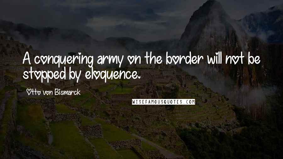 Otto Von Bismarck Quotes: A conquering army on the border will not be stopped by eloquence.