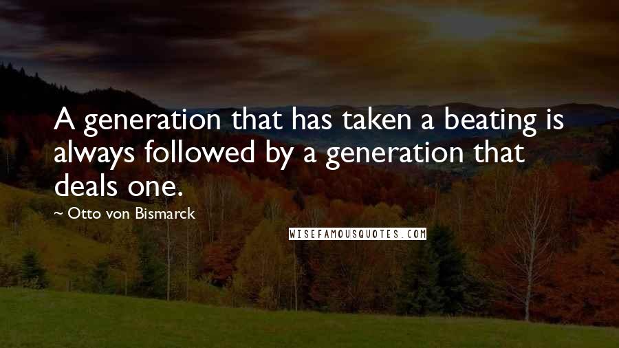 Otto Von Bismarck Quotes: A generation that has taken a beating is always followed by a generation that deals one.