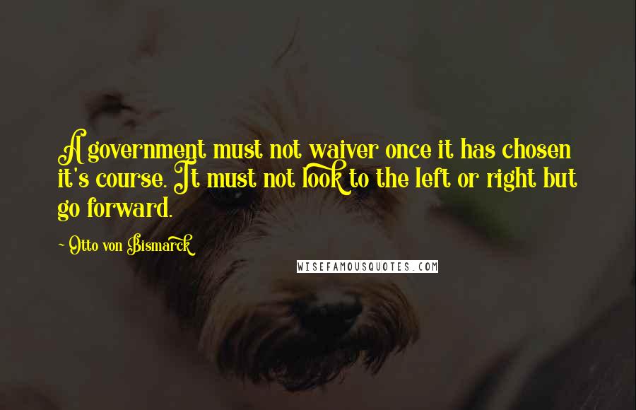 Otto Von Bismarck Quotes: A government must not waiver once it has chosen it's course. It must not look to the left or right but go forward.