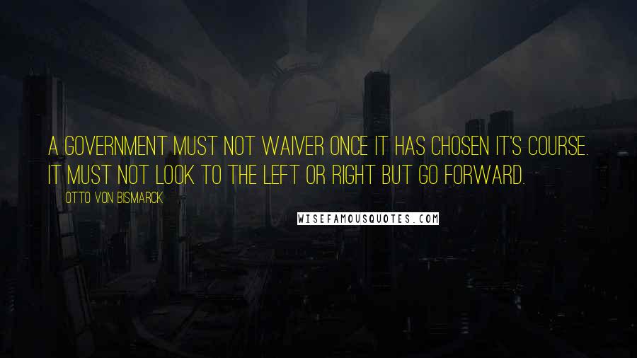 Otto Von Bismarck Quotes: A government must not waiver once it has chosen it's course. It must not look to the left or right but go forward.