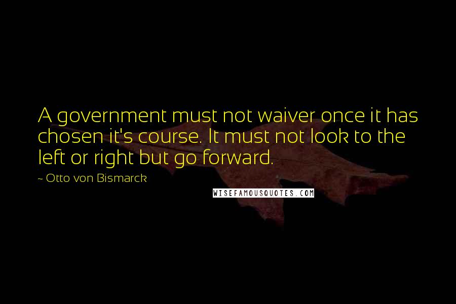 Otto Von Bismarck Quotes: A government must not waiver once it has chosen it's course. It must not look to the left or right but go forward.