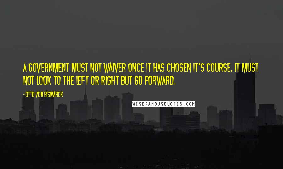 Otto Von Bismarck Quotes: A government must not waiver once it has chosen it's course. It must not look to the left or right but go forward.