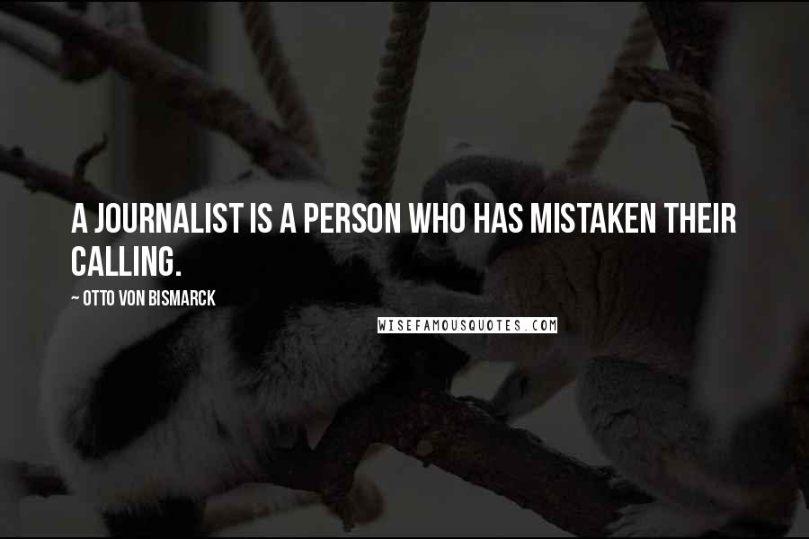 Otto Von Bismarck Quotes: A journalist is a person who has mistaken their calling.