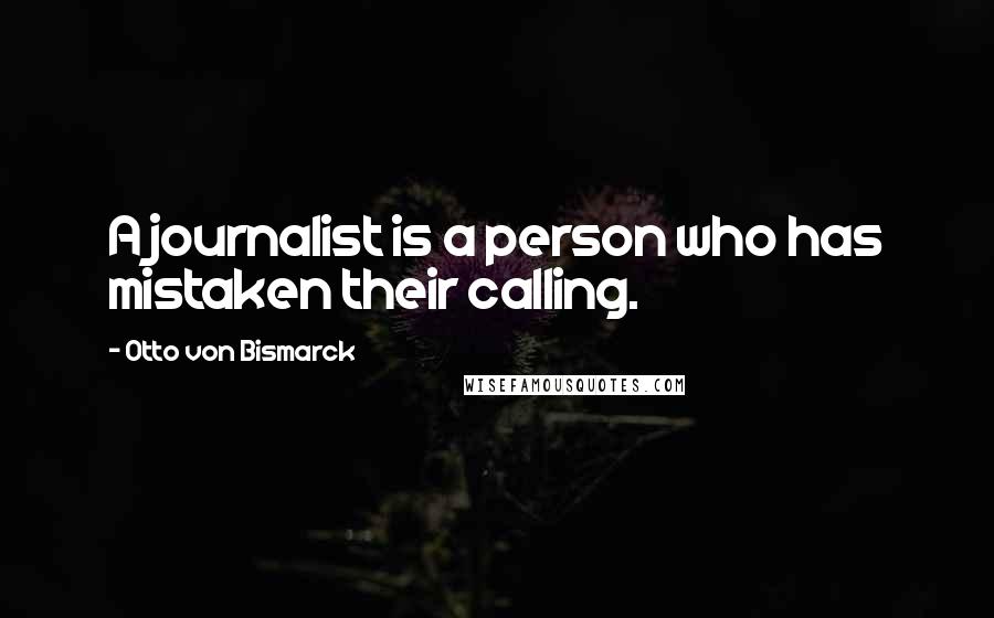 Otto Von Bismarck Quotes: A journalist is a person who has mistaken their calling.