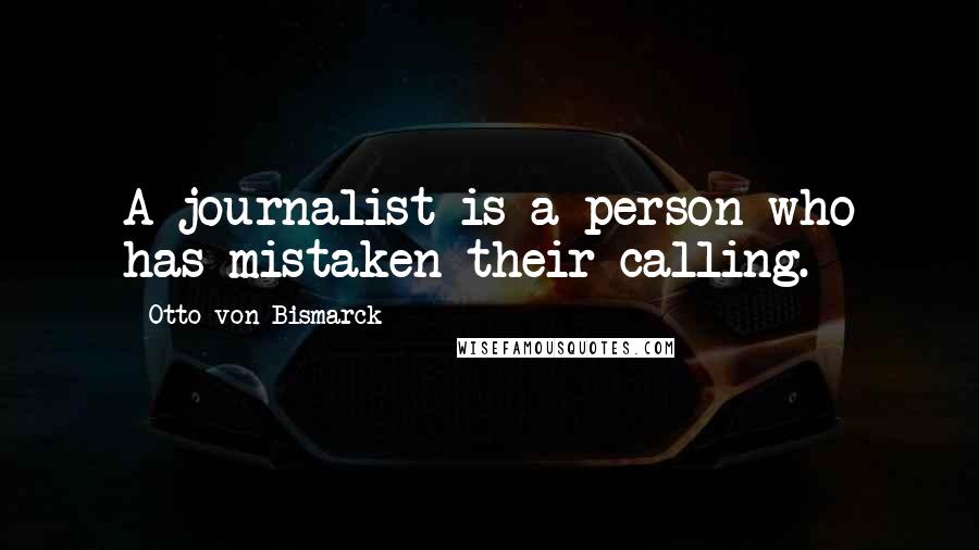 Otto Von Bismarck Quotes: A journalist is a person who has mistaken their calling.