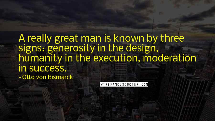 Otto Von Bismarck Quotes: A really great man is known by three signs: generosity in the design, humanity in the execution, moderation in success.