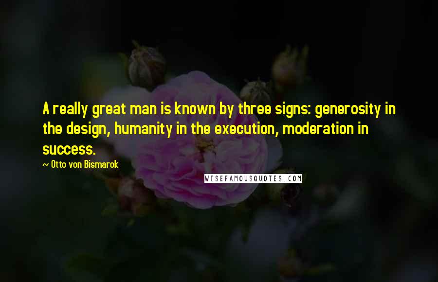 Otto Von Bismarck Quotes: A really great man is known by three signs: generosity in the design, humanity in the execution, moderation in success.