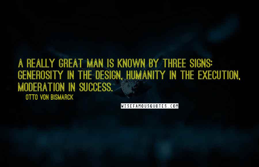 Otto Von Bismarck Quotes: A really great man is known by three signs: generosity in the design, humanity in the execution, moderation in success.