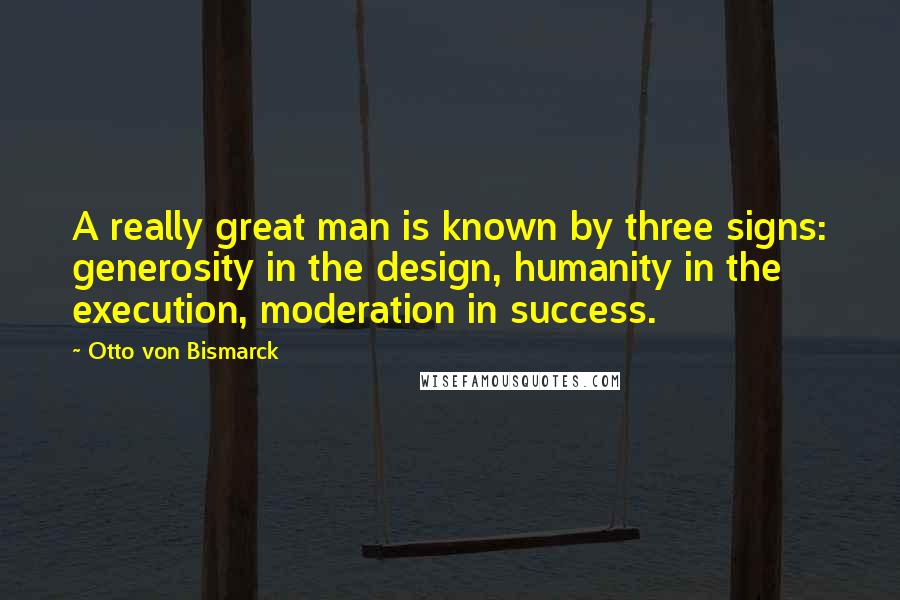 Otto Von Bismarck Quotes: A really great man is known by three signs: generosity in the design, humanity in the execution, moderation in success.