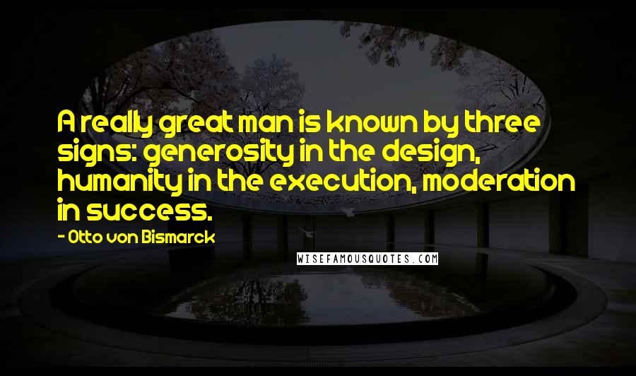Otto Von Bismarck Quotes: A really great man is known by three signs: generosity in the design, humanity in the execution, moderation in success.