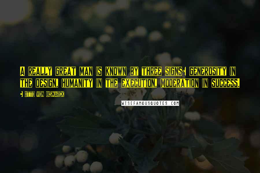 Otto Von Bismarck Quotes: A really great man is known by three signs: generosity in the design, humanity in the execution, moderation in success.