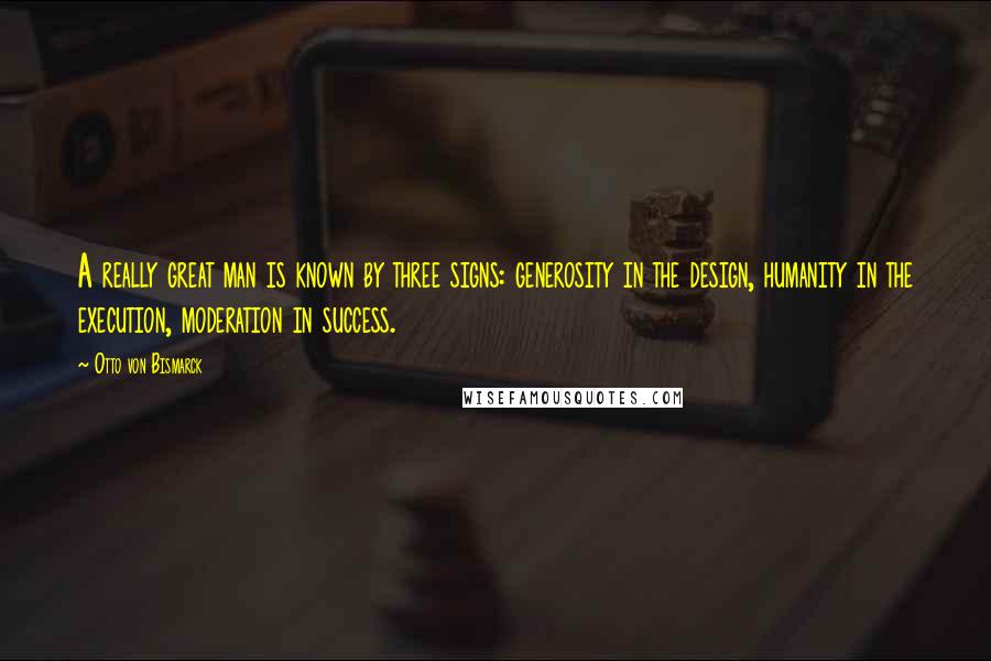 Otto Von Bismarck Quotes: A really great man is known by three signs: generosity in the design, humanity in the execution, moderation in success.