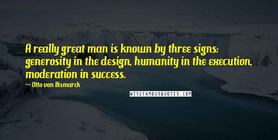 Otto Von Bismarck Quotes: A really great man is known by three signs: generosity in the design, humanity in the execution, moderation in success.