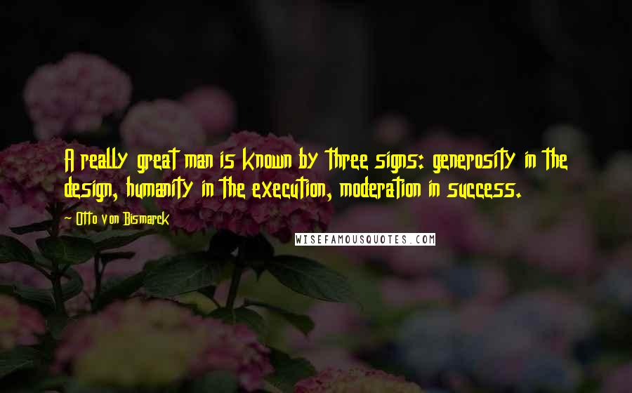 Otto Von Bismarck Quotes: A really great man is known by three signs: generosity in the design, humanity in the execution, moderation in success.